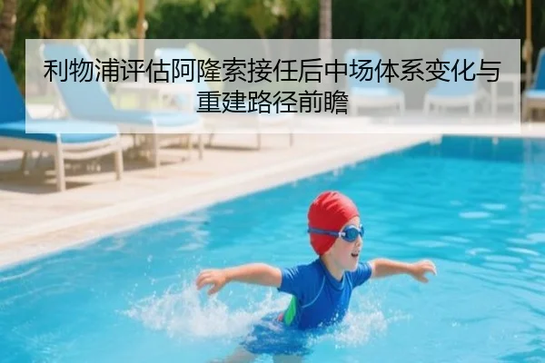 利物浦评估阿隆索接任后中场体系变化与重建路径前瞻