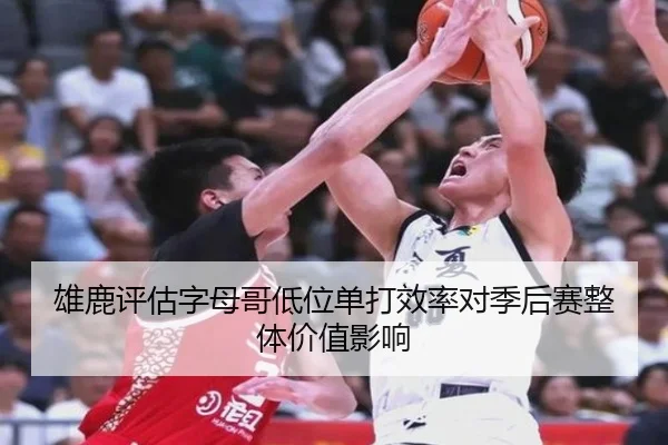 雄鹿评估字母哥低位单打效率对季后赛整体价值影响