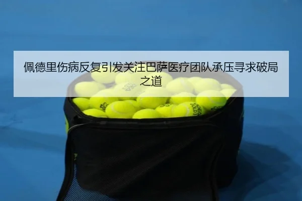 佩德里伤病反复引发关注巴萨医疗团队承压寻求破局之道