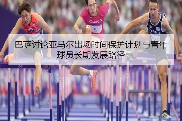巴萨讨论亚马尔出场时间保护计划与青年球员长期发展路径