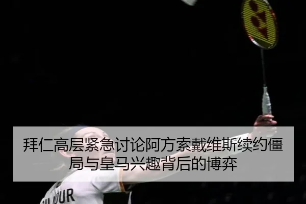 拜仁高层紧急讨论阿方索戴维斯续约僵局与皇马兴趣背后的博弈