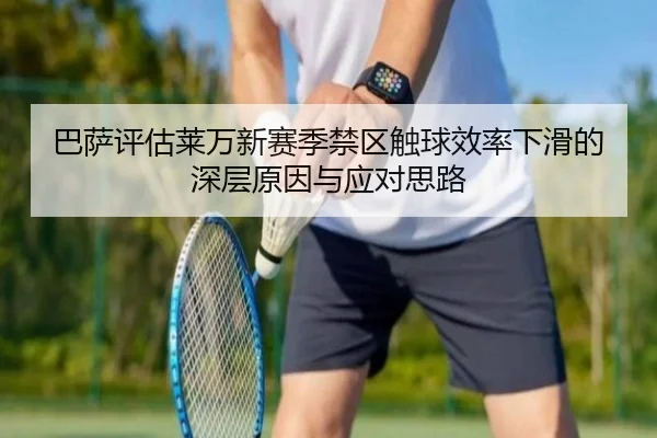 巴萨评估莱万新赛季禁区触球效率下滑的深层原因与应对思路
