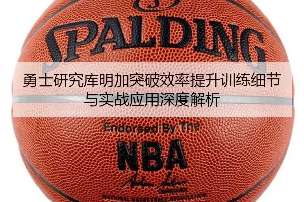 勇士研究库明加突破效率提升训练细节与实战应用深度解析