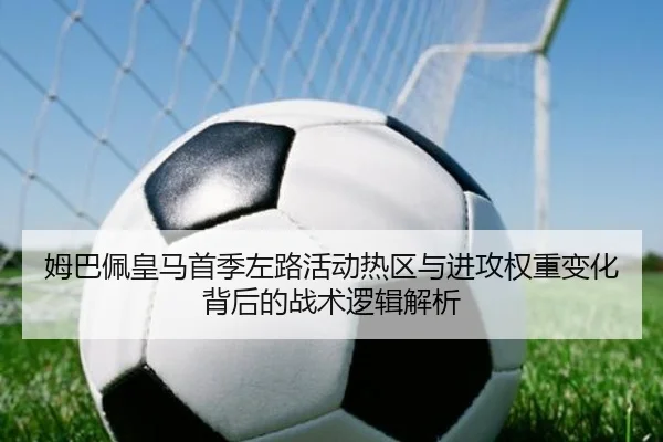 姆巴佩皇马首季左路活动热区与进攻权重变化背后的战术逻辑解析